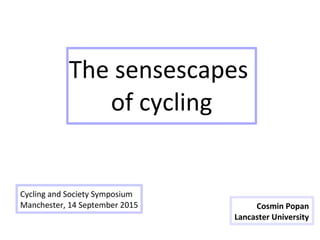 Cosmin Popan
Lancaster University
Cycling and Society Symposium
Manchester, 14 September 2015
The sensescapes
of cycling
 