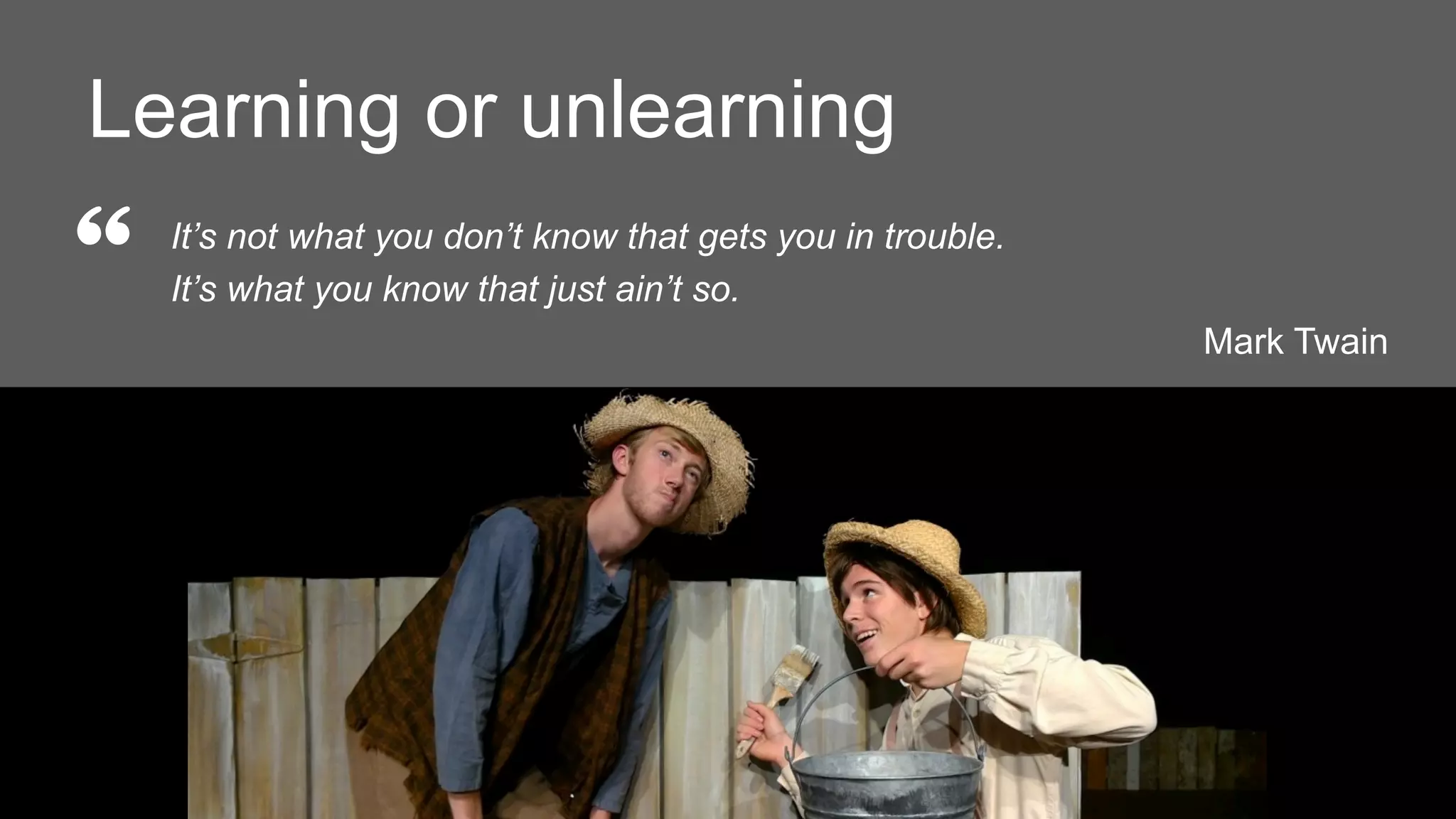 It’s not what you don’t know that gets you in trouble.
It’s what you know that just ain’t so.
Mark Twain
“
Learning or unlearning
 