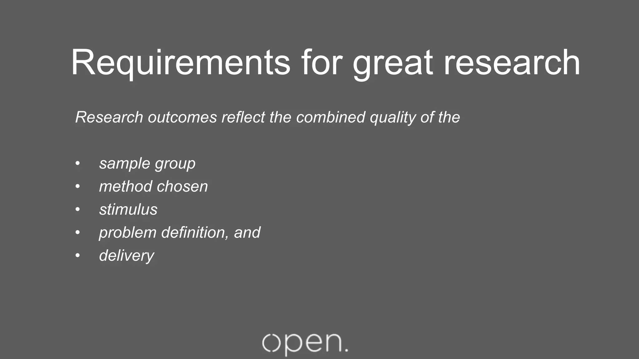 Requirements for great research
Research outcomes reflect the combined quality of the
•  sample group
•  method chosen
•  stimulus
•  problem definition, and
•  delivery
 