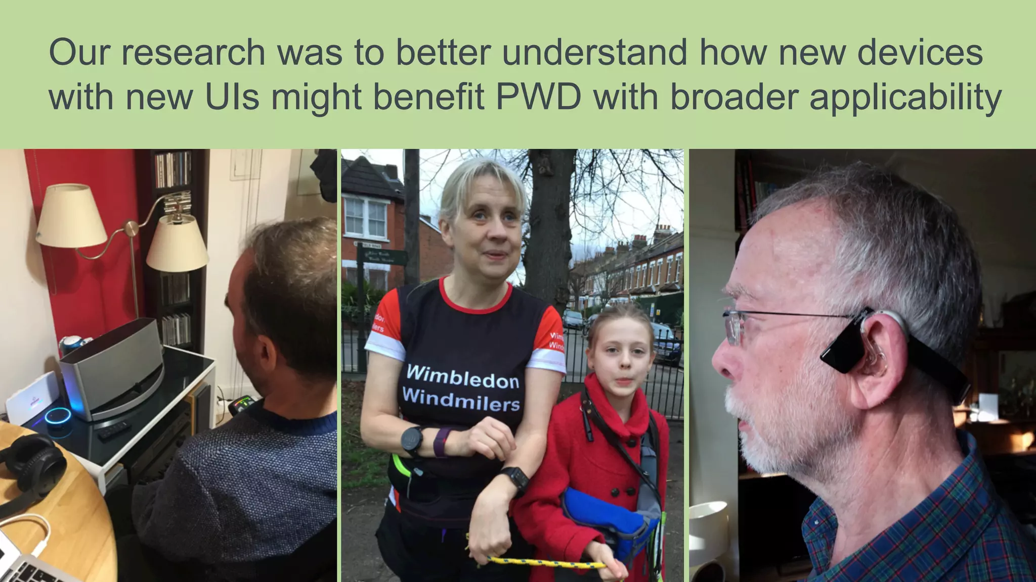 Our research was to better understand how new devices
with new UIs might benefit PWD with broader applicability
 