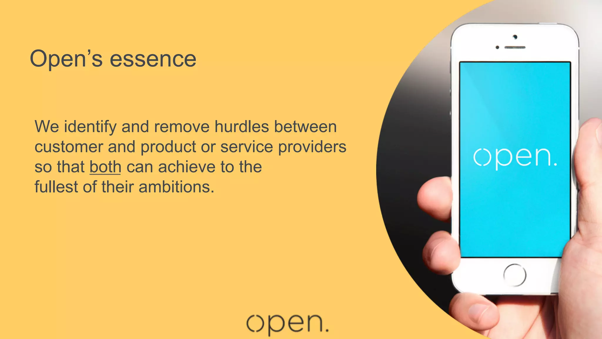 Open’s essence
We identify and remove hurdles between
customer and product or service providers
so that both can achieve to the
fullest of their ambitions.
 