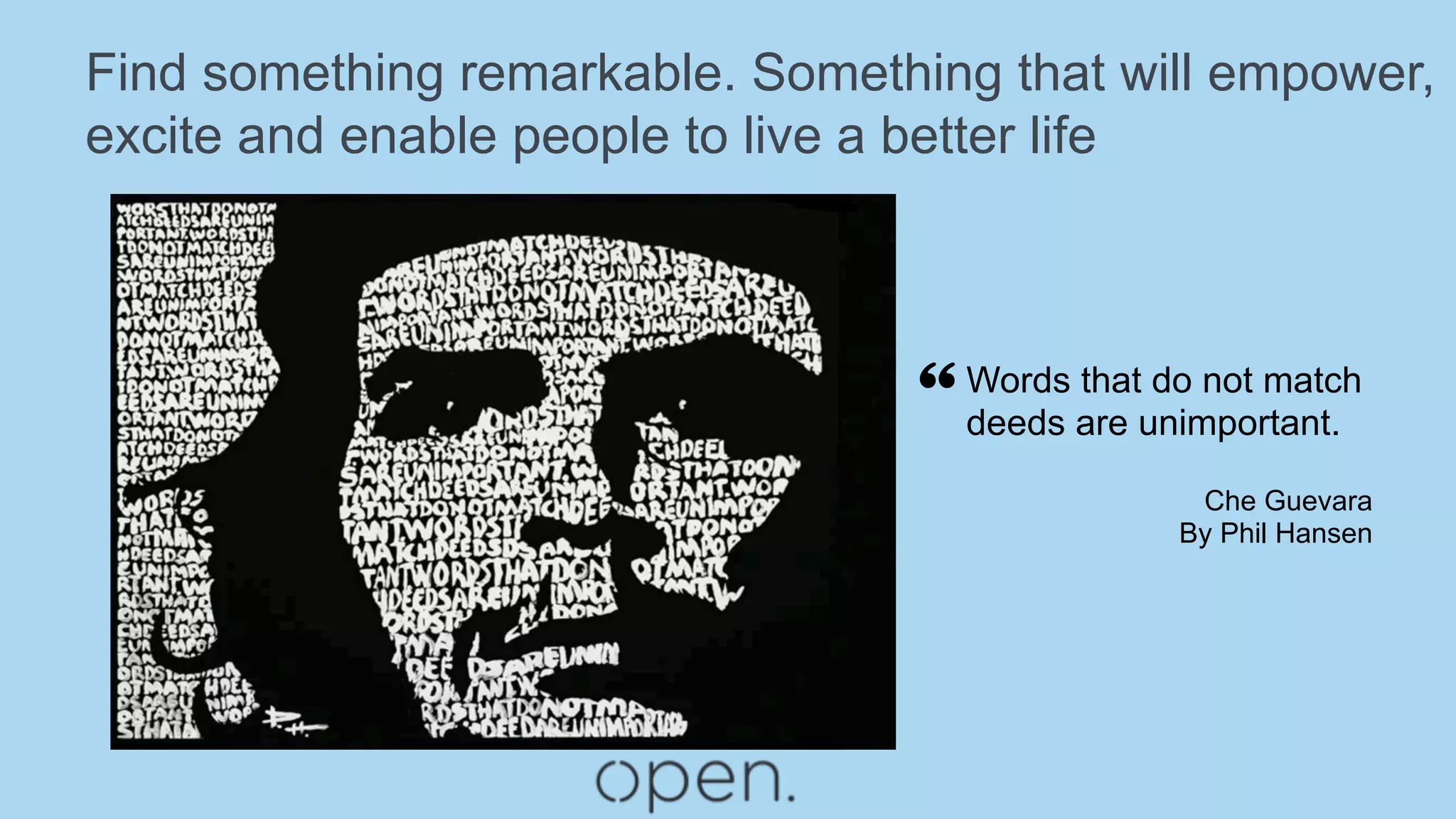 Find something remarkable. Something that will empower,
excite and enable people to live a better life
Che Guevara
By Phil Hansen
Words that do not match
deeds are unimportant.“
 