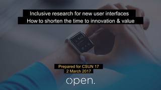 Prepared for CSUN 17
2 March 2017
How to shorten the time to innovation & value
Inclusive research for new user interfaces
 