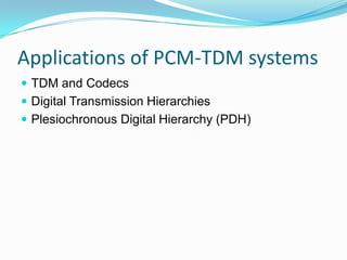 Applications of PCM-TDM systems
 TDM and Codecs
 Digital Transmission Hierarchies
 Plesiochronous Digital Hierarchy (PDH)
 