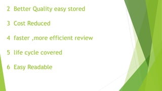 2 Better Quality easy stored
3 Cost Reduced
4 faster ,more efficient review
5 life cycle covered
6 Easy Readable
 