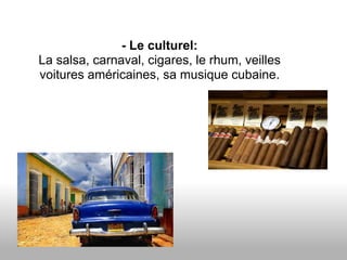 - Le culturel:
La salsa, carnaval, cigares, le rhum, veilles
voitures américaines, sa musique cubaine.
 