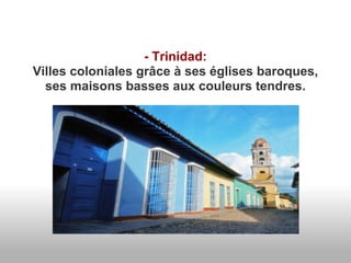 - Trinidad:
Villes coloniales grâce à ses églises baroques,
  ses maisons basses aux couleurs tendres.
 