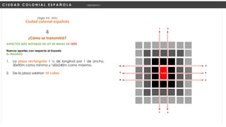ASPECTOS MÁS NOTABLES DE LEY DE INDIAS DE 1573
Nuevos aportes con respecto al trazado
EL TRAZADO
1. La plaza rectangular 1 ½ de longitud por 1 de ancho.
30x90m como mínimo y 160x240m como máximo.
2. De la plaza saldrían 10 calles
C I U D A D C O L O N I A L E S P A Ñ O L A Urbanismo I
(Siglo XV -XIX)
Ciudad colonial española
¿Cómo se transmitió?
4
Ejido
PLAZA
1 2
10
9
8
3
4
5
7 6
 