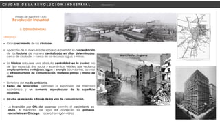 URBANAS:
• Gran crecimiento de las ciudades.
• Aparición de la máquina de vapor que permitió la concentración
de las factoría de manera centralizada en sitios determinados:
cerca de ciudades y cerca de los recursos: agua o minas.
• La fábrica adquiere una absoluta centralidad en la ciudad, no
de tipo espacial, sino social y económico. Núcleo que reclama
emplazamientos ventajosos, agua y energía abundantes, acceso
a infraestructuras de comunicación, materias primas y mano de
obra.
• Deterioro del medio ambiente.
• Redes de ferrocarriles, permiten la expansión del mercado
económico y un aumento espectacular de la superficie
ocupada.
• La urbe se extiende a través de las vías de comunicación.
Revolución Industrial
(Finales del siglo XVIII – XIX)
2. CONSECUENCIAS
C I U D A D D E L A R E V O L U C I Ó N I N D U S T R I A L Urbanismo I
• La invención por Otis del ascensor permite el crecimiento en
altura. A mediados del siglo XIX aparecen los primeros
rascacielos en Chicago. (acero-hormigón-vidrio)
 