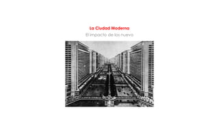 La Ciudad Moderna
El impacto de los nuevo
 