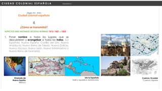 ASPECTOS MÁS NOTABLES DE ESTAS NORMAS 1513, 1521 y 1523
1. Poner nombre a todos los lugares que se
descubrieren y evangelizar a todos los indios. (La
Española, Nueva España, Castilla del Oro, Nueva
Andalucía, Nuevo Reino de Toledo, Nueva Galicia,
Nueva Vizcaya, Nuevo León, Nueva Extremadura y
Nuevo Reino de Granada)
C I U D A D C O L O N I A L E S P A Ñ O L A Urbanismo I
(Siglo XV -XIX)
Ciudad colonial española
¿Cómo se transmitió?
4
Isla la Española
Haití y república dominicana
Virreinato de
Nueva España
México
Cuenca, Ecuador
Cuenca, España
 