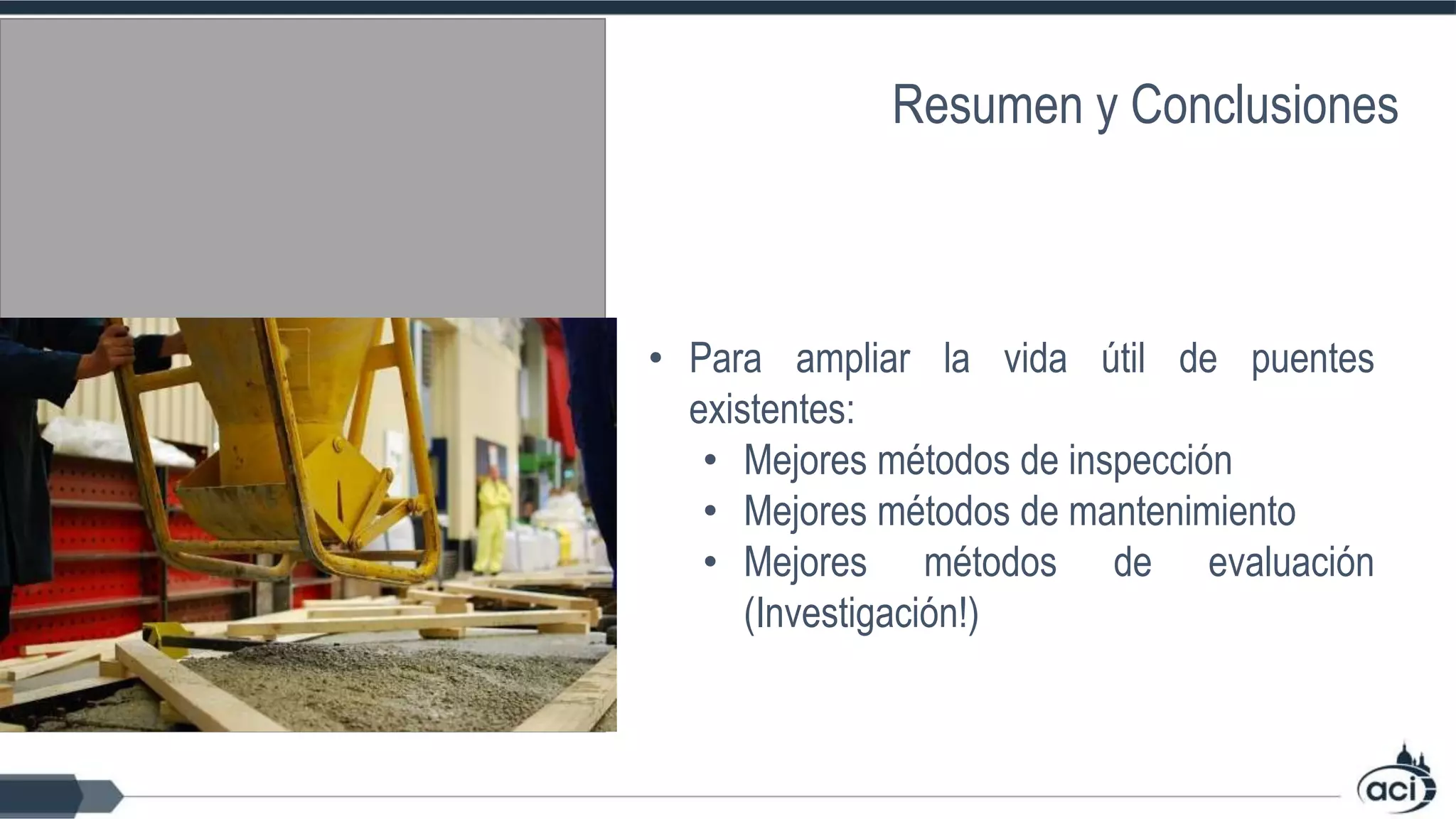 • Para ampliar la vida útil de puentes
existentes:
• Mejores métodos de inspección
• Mejores métodos de mantenimiento
• Mejores métodos de evaluación
(Investigación!)
Resumen y Conclusiones
 