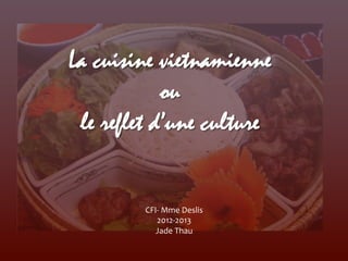 La cuisine vietnamienne
            ou
 le reflet d’une culture	
  


          CFI-­‐	
  Mme	
  Deslis	
  
             2012-­‐2013	
  
             Jade	
  Thau	
  
 