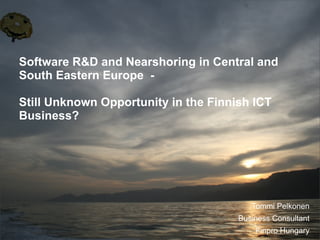 Software R&D and Nearshoring in Central and
South Eastern Europe -

Still Unknown Opportunity in the Finnish ICT
Business?




                                         Tommi Pelkonen
                                      Business Consultant
                                          Finpro © Finpro ry /
                                                /
                                                  Hungary