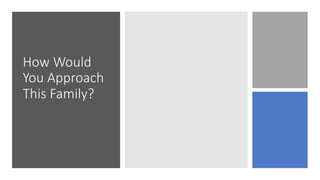 How Would
You Approach
This Family?
 