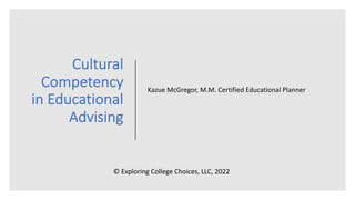 Cultural
Competency
in Educational
Advising
Kazue McGregor, M.M. Certified Educational Planner
© Exploring College Choices, LLC, 2022
 