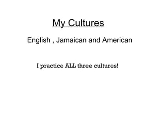 My Cultures
English , Jamaican and American


  I practice ALL three cultures!
 