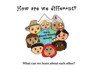 How are we different?




 What can we learn about each other?
 