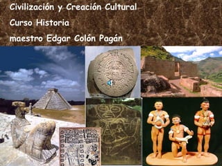 Civilización y Creación Cultural
Curso Historia
maestro Edgar Colón Pagán
 