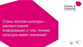 02
Стань послом культуры –
распространяй
информацию о том, почему
культура имеет значение!
 
