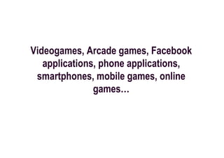 Videogames, Arcade games, Facebook
   applications, phone applications,
 smartphones, mobile games, online
               games…
 