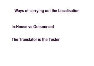 Ways of carrying out the Localisation


In-House vs Outsourced

The Translator is the Tester
 