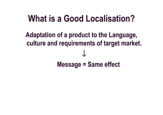 What is a Good Localisation?
Adaptation of a product to the Language,
culture and requirements of target market.
                    ↓
           Message = Same effect
 