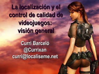 La localización y el
control de calidad de
    videojuegos:
   visión general
     Curri Barceló
      @Currixan
 curri@localiseme.net
 