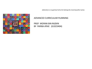 allah,there is no god but he!to him belong the most beautiful names




ADVANCED CURRICULUM PLANNING

PROF MOYANI BIN RAZKIN
BY FARIBA ATAIE (G1023404)
 