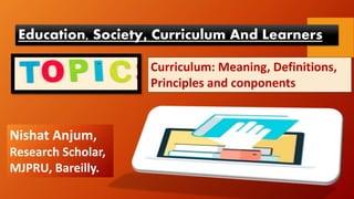 Education, Society, Curriculum And Learners
Curriculum: Meaning, Definitions,
Principles and conponents
Nishat Anjum,
Research Scholar,
MJPRU, Bareilly.
 
