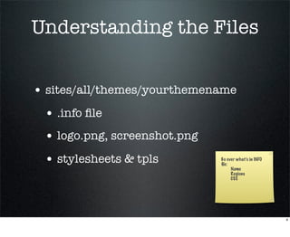 Understanding the Files


• sites/all/themes/yourthemename
 • .info ﬁle
 • logo.png, screenshot.png
 • stylesheets & tpls         Go over what’s in INFO
                              ﬁle:
                                   Name
                                   Regions
                                   CSS




                                                       4
 
