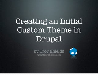 Creating an Initial
Custom Theme in
     Drupal
     by Troy Shields
      www.troyshields.com




                            1
 