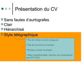  Style télégraphique
Présentation du CV
• Pas de verbes surtout conjugués
• Pas de pronoms et d’articles
•Phrases courtes et simples
• Mais compréhensible: attention aux abréviations
type BTS MUC
 Sans fautes d’aurtografes
 Clair
 Hiérarchisé
 