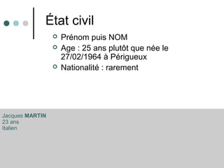État civil
 Prénom puis NOM
 Age : 25 ans plutôt que née le
27/02/1964 à Périgueux
 Nationalité : rarement
Jacques MARTIN
23 ans
Italien
 