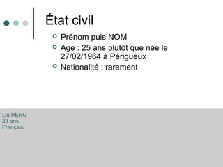 État civil
 Prénom puis NOM
 Age : 25 ans plutôt que née le
27/02/1964 à Périgueux
 Nationalité : rarement
Liu PENG
23 ans
Français
 