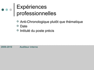 Expériences
professionnelles
 Anti-Chronologique plutôt que thématique
 Date
 Intitulé du poste précis
2009-2010 Auditeur interne
 