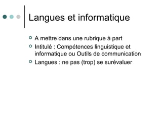 Langues et informatique
 A mettre dans une rubrique à part
 Intitulé : Compétences linguistique et
informatique ou Outils de communication
 Langues : ne pas (trop) se surévaluer
 