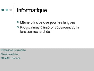 Informatique
 Même principe que pour les langues
 Programmes à insérer dépendent de la
fonction recherchée
Photoshop : expertise
Flash : maîtrise
3D MAX : notions
 