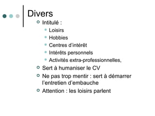 Divers
 Intitulé :
 Loisirs
 Hobbies
 Centres d’intérêt
 Intérêts personnels
 Activités extra-professionnelles,
 Sert à humaniser le CV
 Ne pas trop mentir : sert à démarrer
l’entretien d’embauche
 Attention : les loisirs parlent
 