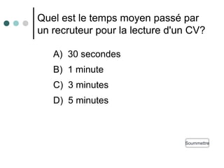Quel est le temps moyen passé par
un recruteur pour la lecture d'un CV?
SoummettreSoummettre
A) 30 secondes
B) 1 minute
C) 3 minutes
D) 5 minutes
 
