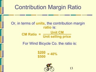 13
Contribution Margin Ratio
Or, in terms of units, the contribution margin
ratio is:
For Wind Bicycle Co. the ratio is:
$200
$500
= 40%
Unit CM
Unit selling price
CM Ratio =
 