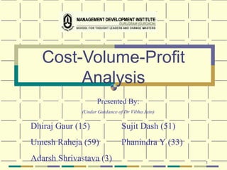 1
Cost-Volume-Profit
Analysis
Presented By:
(Under Guidance of Dr Vibha Jain)
Dhiraj Gaur (15) Sujit Dash (51)
Umesh Raheja (59) Phanindra Y (33)
Adarsh Shrivastava (3)
 