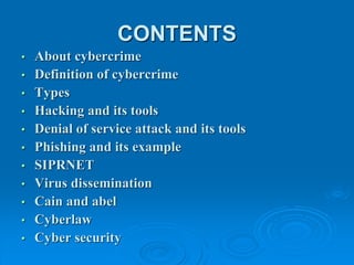 CONTENTS
• About cybercrime
• Definition of cybercrime
• Types
• Hacking and its tools
• Denial of service attack and its tools
• Phishing and its example
• SIPRNET
• Virus dissemination
• Cain and abel
• Cyberlaw
• Cyber security
 