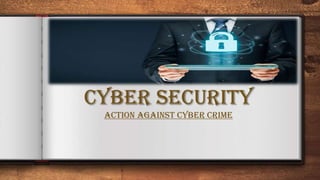 CYBER SECURITY
Action against cyber crime
 