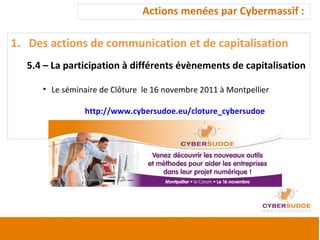 Actions menées par Cybermassif :  Des actions de communication et de capitalisation 5.4 – La participation à différents évènements de capitalisation Le séminaire de Clôture  le 16 novembre 2011 à Montpellier  http://www.cybersudoe.eu/cloture_cybersudoe 