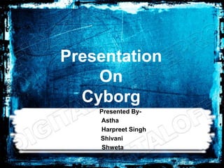 Presentation
    On
  Cyborg
    Presented By-
    Astha
    Harpreet Singh
    Shivani
     Shweta
 