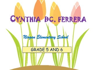 CYNTHIA DC. FERRERA

   Niogan Elementary School

       GRADE 5 AND 6
 