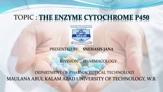 MAULANA ABUL KALAM AZAD UNIVERSITY OF TECHNOLOGY, W.B.
DEPARTMENT OF PHARMACEUTICAL TECHNOLOGY
TOPIC : THE ENZYME CYTOCHROME P450
PRESENTED BY: SNEHASIS JANA
DIVISION: PHARMACOLOGY
 