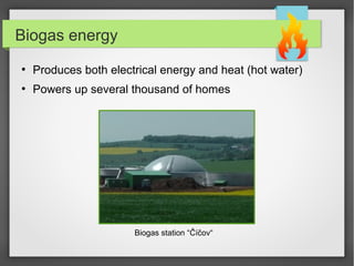 Biogas energy
●
Produces both electrical energy and heat (hot water)
●
Powers up several thousand of homes
Biogas station “Číčov“