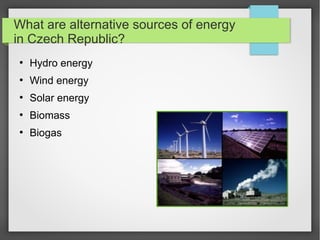 What are alternative sources of energy
in Czech Republic?
●
Hydro energy
●
Wind energy
●
Solar energy
●
Biomass
●
Biogas
